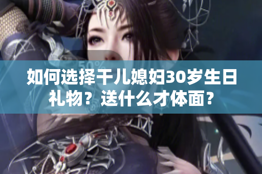 如何选择干儿媳妇30岁生日礼物？送什么才体面？