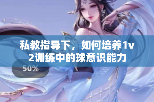 私教指导下，如何培养1v2训练中的球意识能力