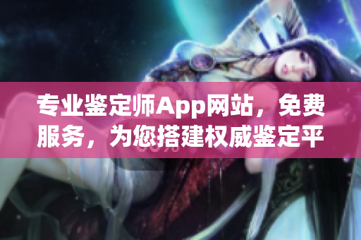 专业鉴定师App网站，免费服务，为您搭建权威鉴定平台