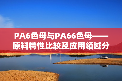 PA6色母与PA66色母——原料特性比较及应用领域分析