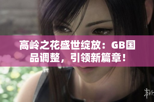 高岭之花盛世绽放：GB国品调整，引领新篇章！