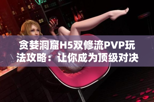 贪婪洞窟H5双修流PVP玩法攻略：让你成为顶级对决者