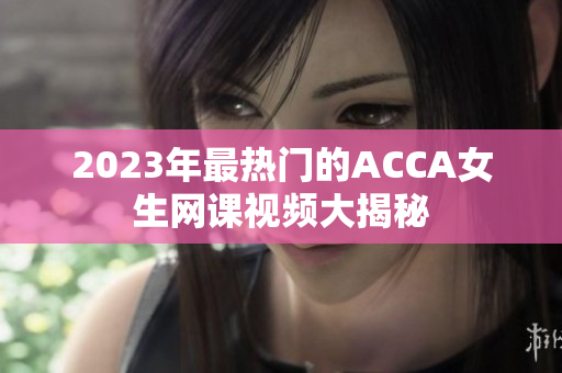 2023年最热门的ACCA女生网课视频大揭秘