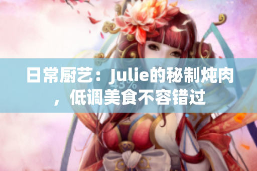 日常厨艺：Julie的秘制炖肉，低调美食不容错过