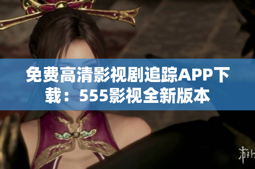 免费高清影视剧追踪APP下载：555影视全新版本