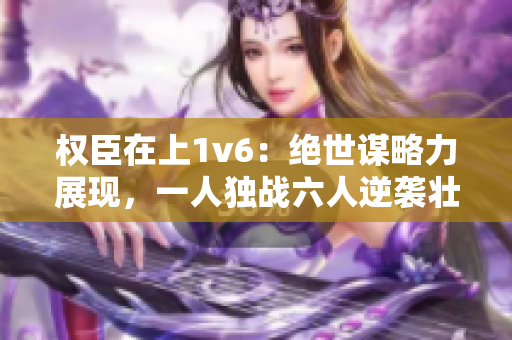 权臣在上1v6：绝世谋略力展现，一人独战六人逆袭壮举震撼人心