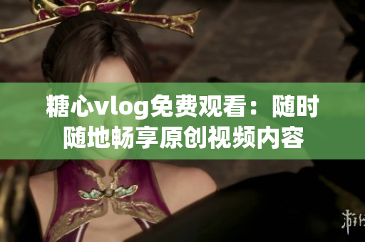 糖心vlog免费观看：随时随地畅享原创视频内容