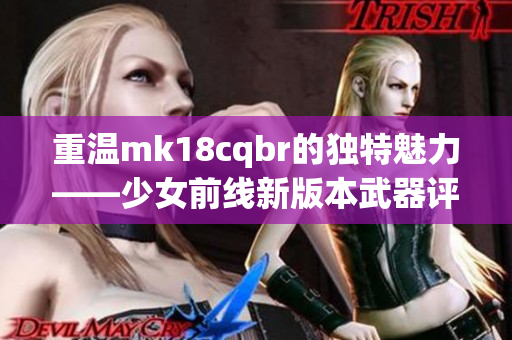 重温mk18cqbr的独特魅力——少女前线新版本武器评测