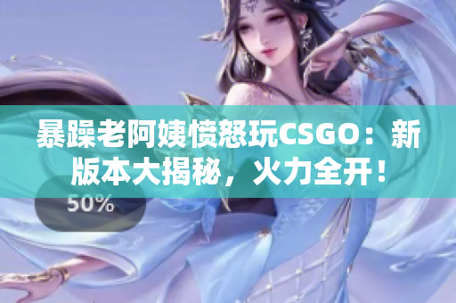 暴躁老阿姨愤怒玩CSGO：新版本大揭秘，火力全开！