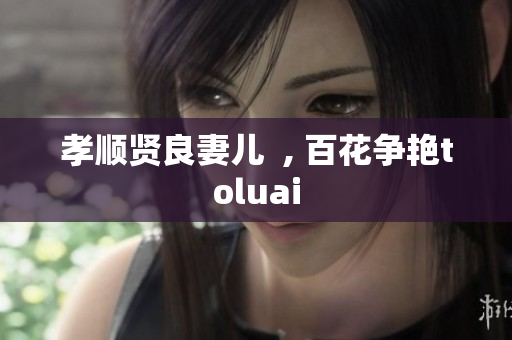 孝顺贤良妻儿  , 百花争艳toluai