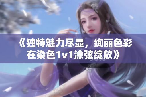 《独特魅力尽显，绚丽色彩在染色1v1涂弦绽放》