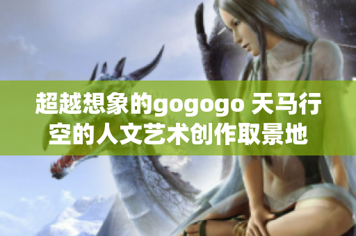 超越想象的gogogo 天马行空的人文艺术创作取景地