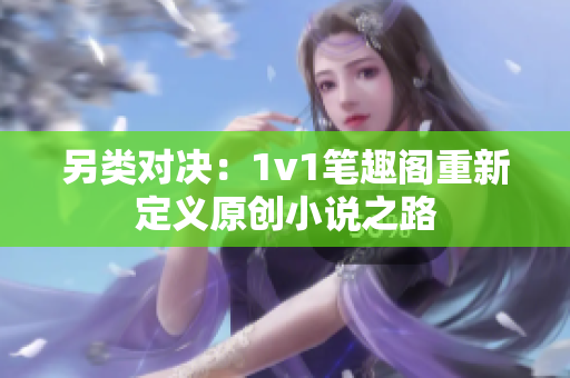 另类对决：1v1笔趣阁重新定义原创小说之路