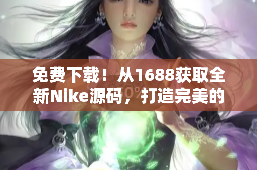 免费下载！从1688获取全新Nike源码，打造完美的成品网站