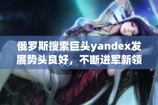 俄罗斯搜索巨头yandex发展势头良好，不断进军新领域