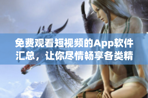 免费观看短视频的App软件汇总，让你尽情畅享各类精彩内容