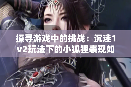 探寻游戏中的挑战：沉迷1v2玩法下的小狐狸表现如何？