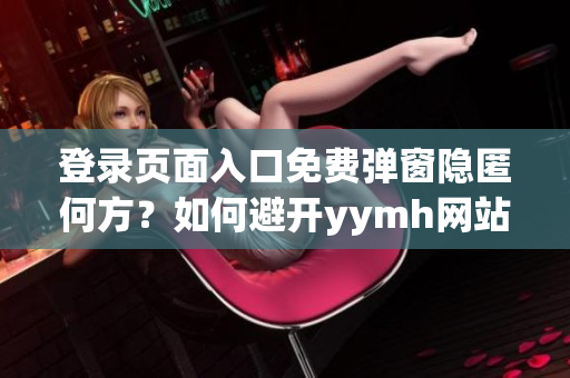 登录页面入口免费弹窗隐匿何方？如何避开yymh网站免费弹窗？