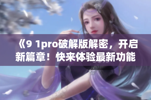 《9 1pro破解版解密，开启新篇章！快来体验最新功能！》