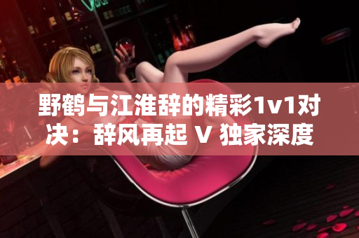 野鹤与江淮辞的精彩1v1对决：辞风再起 V 独家深度解析