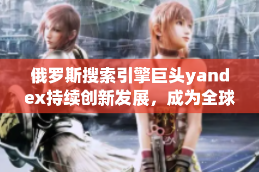 俄罗斯搜索引擎巨头yandex持续创新发展，成为全球焦点