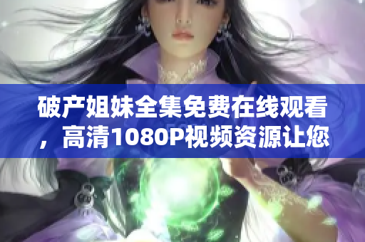 破产姐妹全集免费在线观看，高清1080P视频资源让您不虚此行!