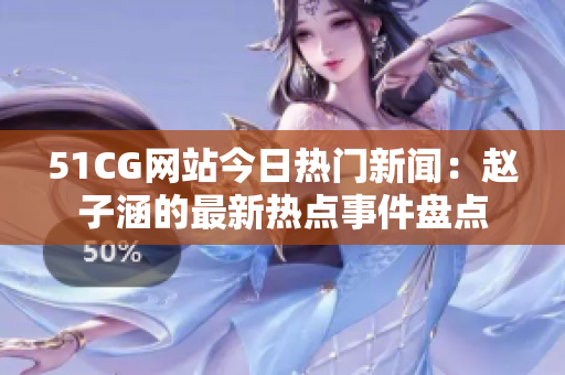 51CG网站今日热门新闻：赵子涵的最新热点事件盘点