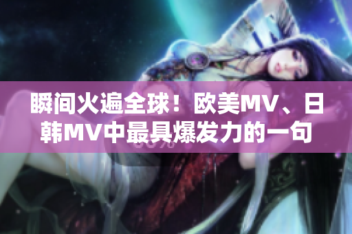 瞬间火遍全球！欧美MV、日韩MV中最具爆发力的一句引发狂热！