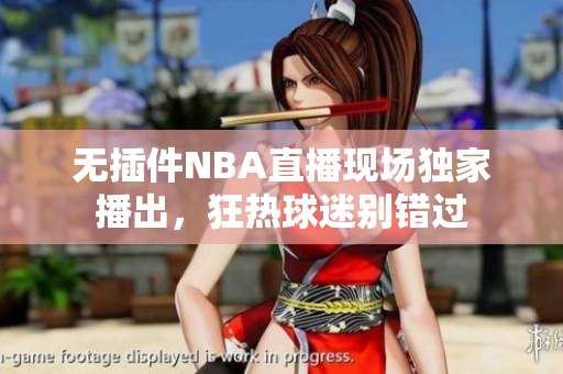 无插件NBA直播现场独家播出，狂热球迷别错过