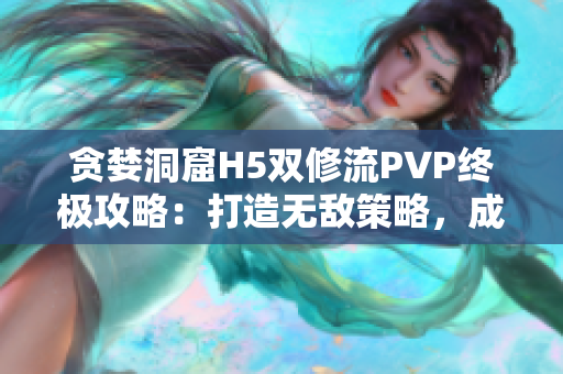 贪婪洞窟H5双修流PVP终极攻略：打造无敌策略，成为最强玩家