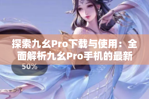 探索九幺Pro下载与使用：全面解析九幺Pro手机的最新版本