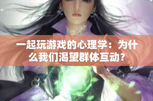 一起玩游戏的心理学：为什么我们渴望群体互动？