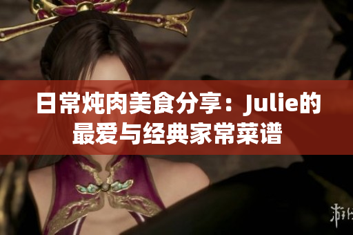 日常炖肉美食分享：Julie的最爱与经典家常菜谱