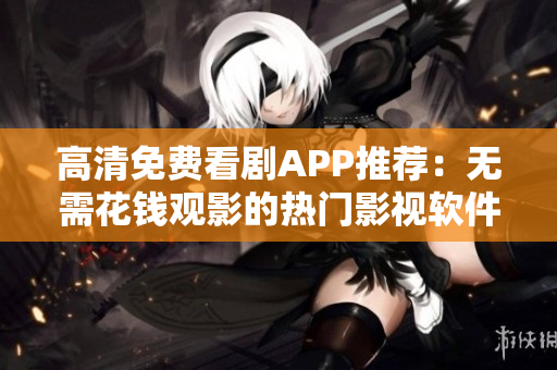 高清免费看剧APP推荐：无需花钱观影的热门影视软件