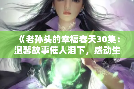 《老孙头的幸福春天30集：温馨故事催人泪下，感动生活点滴最美瞬间》