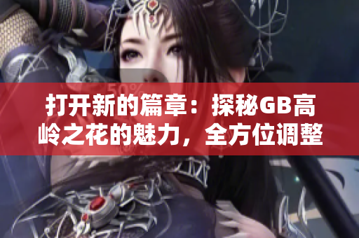 打开新的篇章：探秘GB高岭之花的魅力，全方位调整与重构