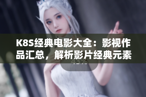 K8S经典电影大全：影视作品汇总，解析影片经典元素