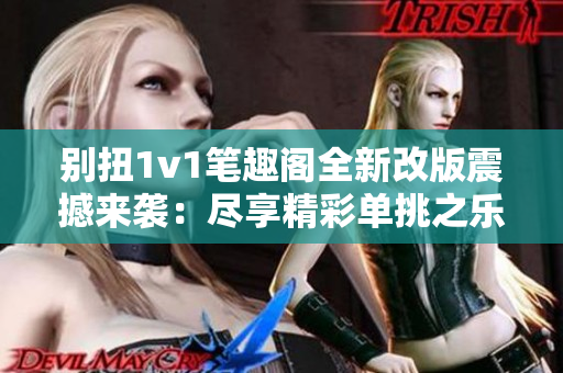 别扭1v1笔趣阁全新改版震撼来袭：尽享精彩单挑之乐