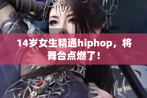 14岁女生精通hiphop，将舞台点燃了！