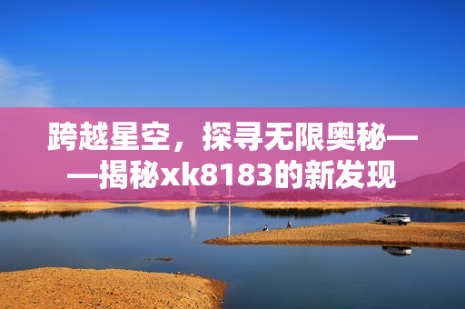 跨越星空，探寻无限奥秘——揭秘xk8183的新发现