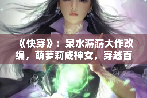 《快穿》：泉水潺潺大作改编，萌萝莉成神女，穿越百世情缘新篇章