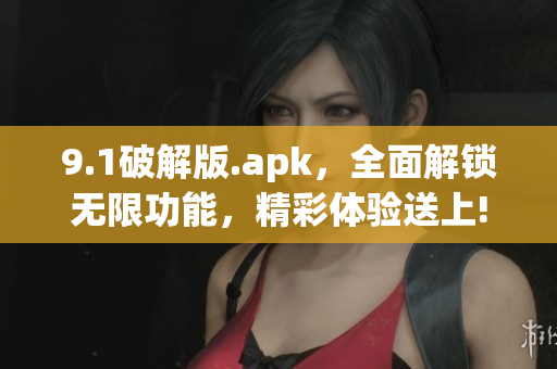 9.1破解版.apk，全面解锁无限功能，精彩体验送上!