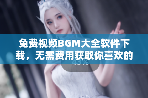 免费视频BGM大全软件下载，无需费用获取你喜欢的音乐插曲