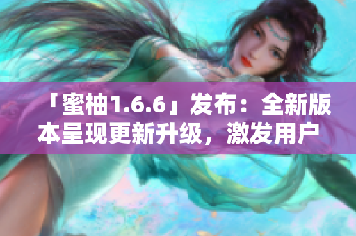 「蜜柚1.6.6」发布：全新版本呈现更新升级，激发用户体验。