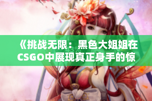 《挑战无限：黑色大姐姐在CSGO中展现真正身手的惊人故事》