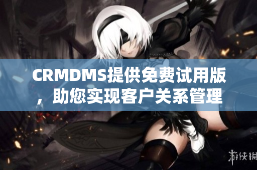 CRMDMS提供免费试用版，助您实现客户关系管理