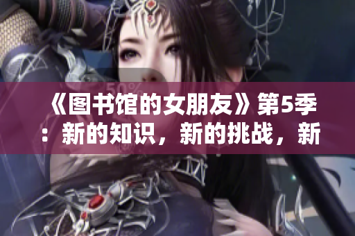 《图书馆的女朋友》第5季：新的知识，新的挑战，新的浪漫