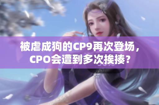 被虐成狗的CP9再次登场，CPO会遭到多次挨揍？