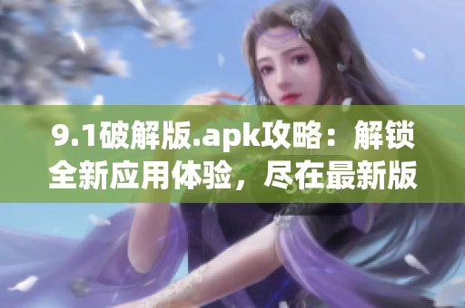 9.1破解版.apk攻略：解锁全新应用体验，尽在最新版本！