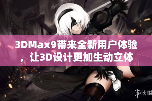 3DMax9带来全新用户体验，让3D设计更加生动立体